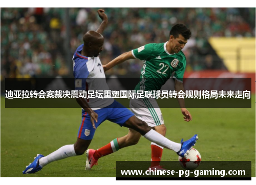 迪亚拉转会案裁决震动足坛重塑国际足联球员转会规则格局未来走向 迪亚拉转会案裁决震动足坛重塑国际足联球员转会规则格局未来走向
