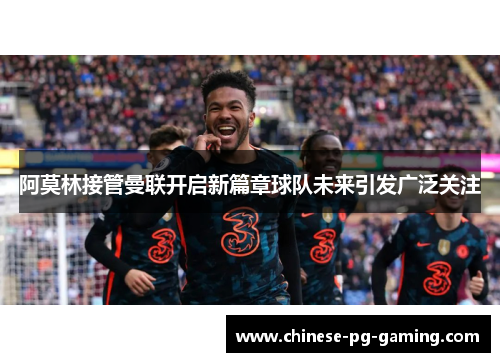 阿莫林接管曼联开启新篇章球队未来引发广泛关注 阿莫林接管曼联开启新篇章球队未来引发广泛关注
