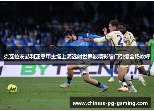 克瓦拉茨赫利亚意甲主场上演远射世界波精彩破门引爆全场欢呼