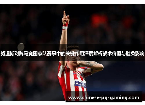 努涅斯对阵马竞国家队赛事中的关键作用深度解析战术价值与胜负影响