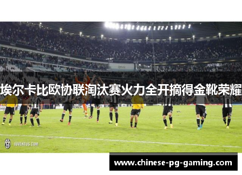 埃尔卡比欧协联淘汰赛火力全开摘得金靴荣耀