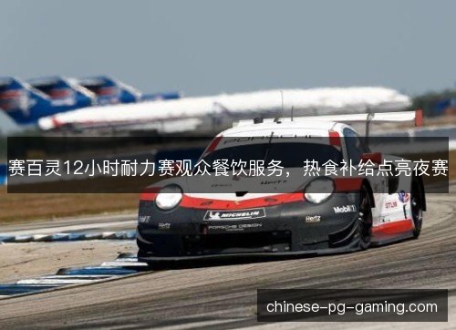 赛百灵12小时耐力赛观众餐饮服务，热食补给点亮夜赛