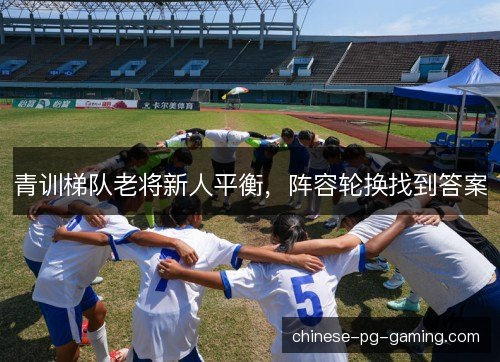 青训梯队老将新人平衡，阵容轮换找到答案